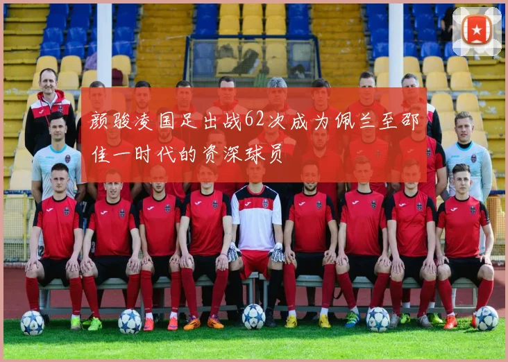 颜骏凌国足出战62次成为佩兰至邵佳一时代的资深球员
