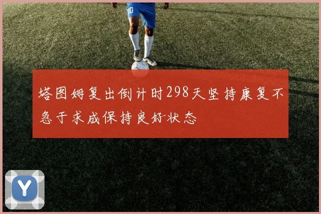 塔图姆复出倒计时298天坚持康复不急于求成保持良好状态