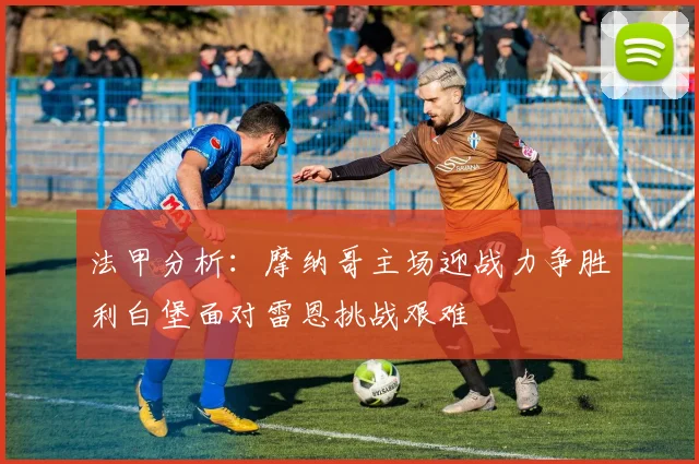 法甲分析：摩纳哥主场迎战力争胜利白堡面对雷恩挑战艰难