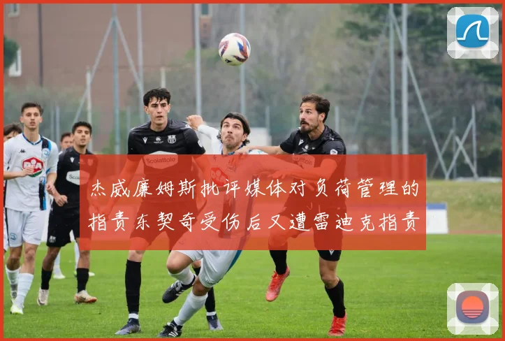 杰威廉姆斯批评媒体对负荷管理的指责东契奇受伤后又遭雷迪克指责