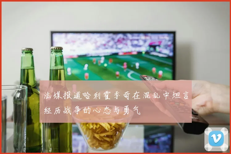法媒报道哈利霍季奇在混乱中坦言经历战争的心态与勇气
