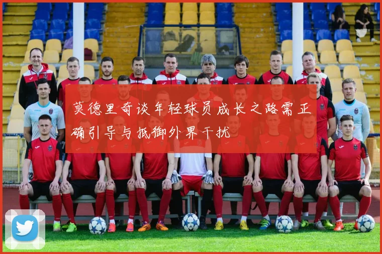 莫德里奇谈年轻球员成长之路需正确引导与抵御外界干扰