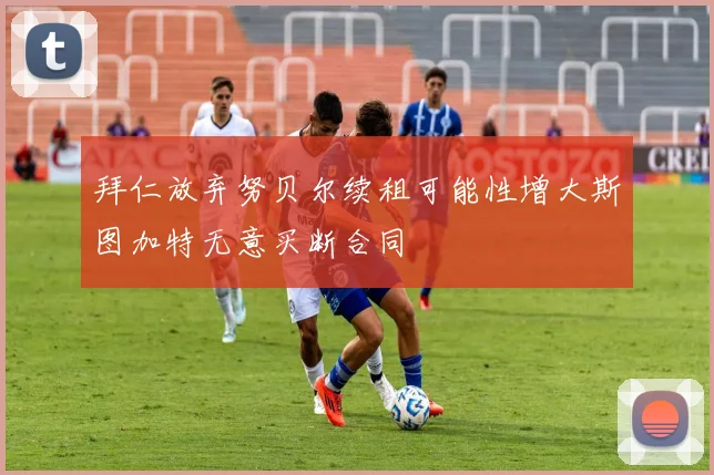拜仁放弃努贝尔续租可能性增大斯图加特无意买断合同