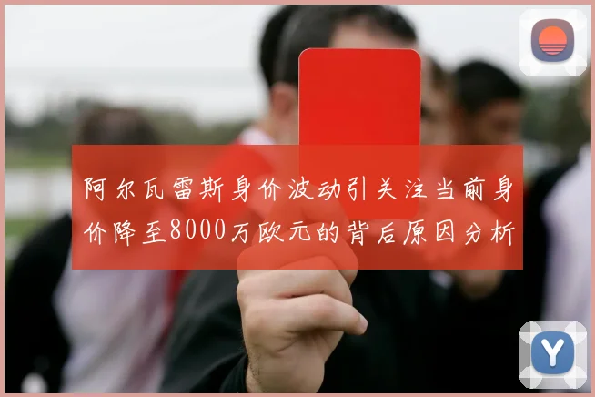 阿尔瓦雷斯身价波动引关注当前身价降至8000万欧元的背后原因分析
