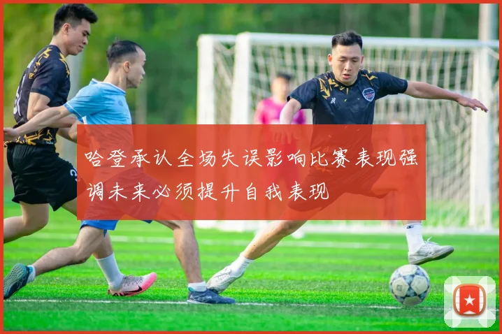 哈登承认全场失误影响比赛表现强调未来必须提升自我表现