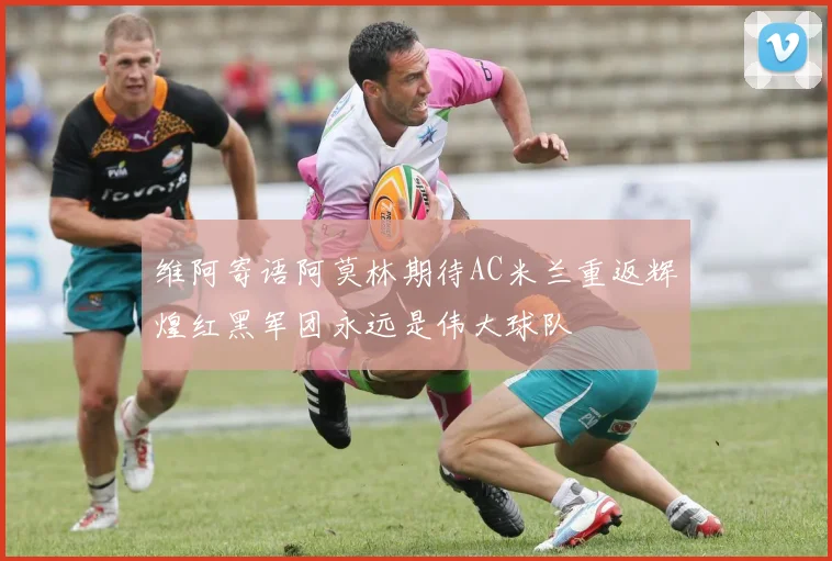 维阿寄语阿莫林期待AC米兰重返辉煌红黑军团永远是伟大球队
