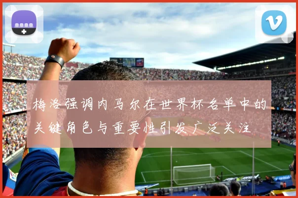 梅洛强调内马尔在世界杯名单中的关键角色与重要性引发广泛关注