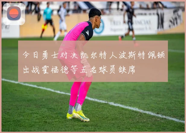 今日勇士对决凯尔特人波斯特佩顿出战霍福德等五名球员缺席