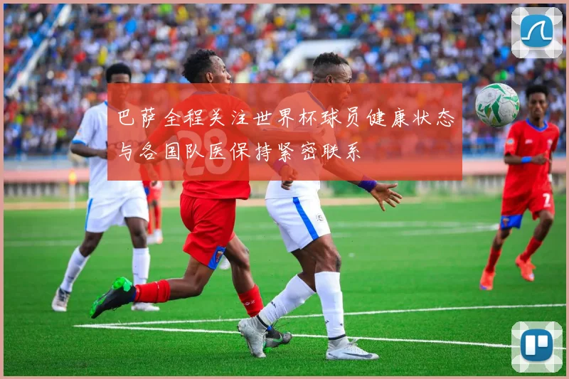 巴萨全程关注世界杯球员健康状态与各国队医保持紧密联系