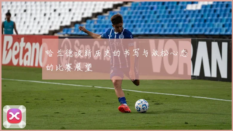 哈兰德谈新历史的书写与放松心态的比赛展望
