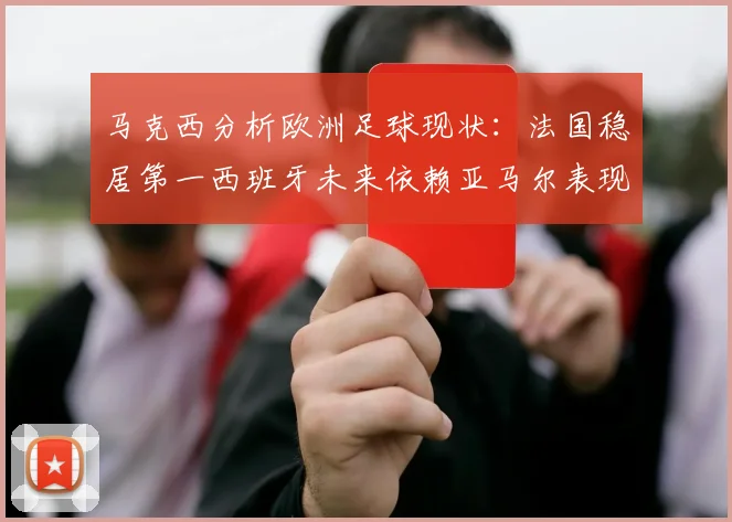 马克西分析欧洲足球现状：法国稳居第一西班牙未来依赖亚马尔表现