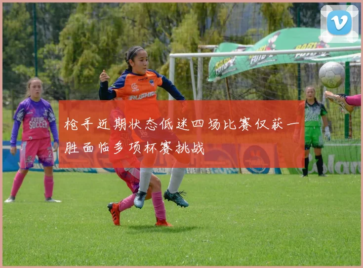 枪手近期状态低迷四场比赛仅获一胜面临多项杯赛挑战