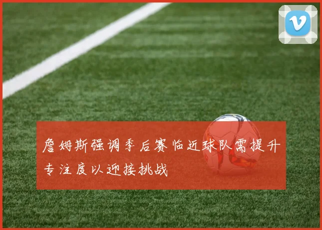 詹姆斯强调季后赛临近球队需提升专注度以迎接挑战