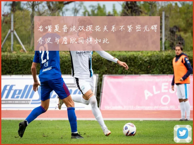 名嘴夏普谈双探花关系不紧密无碍乔皮与詹欧同样如此