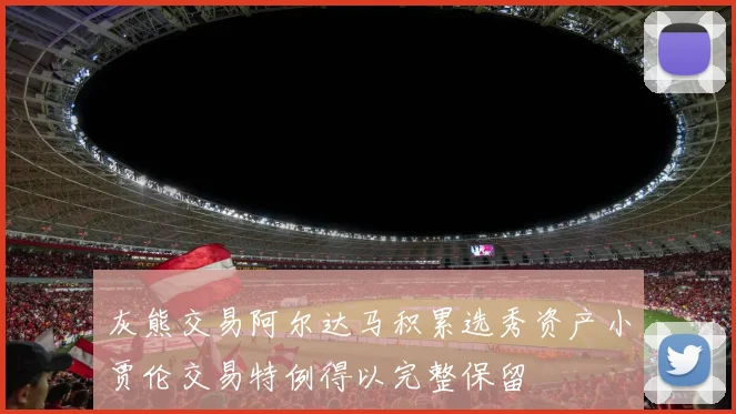 灰熊交易阿尔达马积累选秀资产小贾伦交易特例得以完整保留
