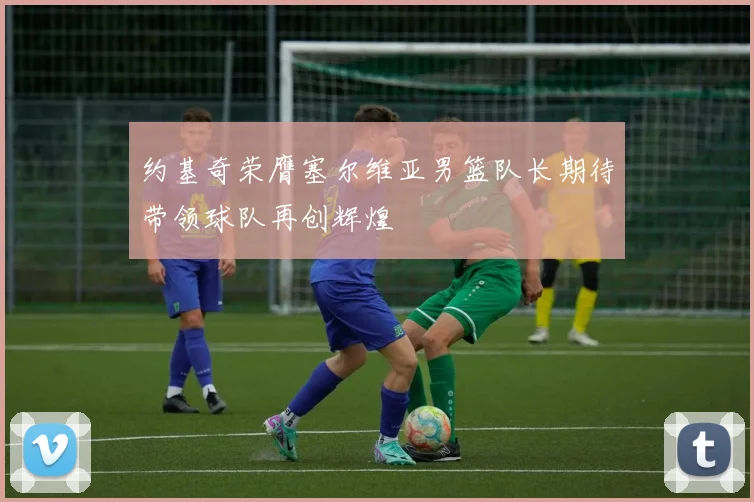 约基奇荣膺塞尔维亚男篮队长期待带领球队再创辉煌