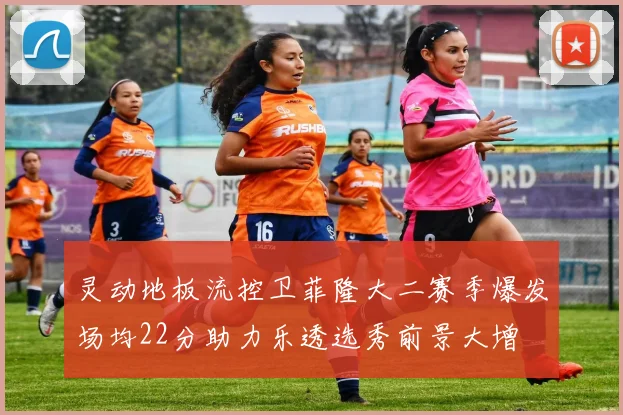 灵动地板流控卫菲隆大二赛季爆发场均22分助力乐透选秀前景大增