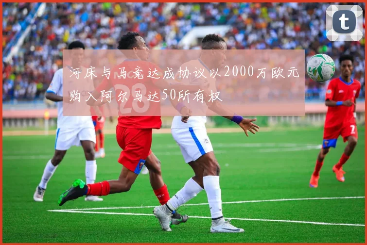河床与马竞达成协议以2000万欧元购入阿尔马达50所有权