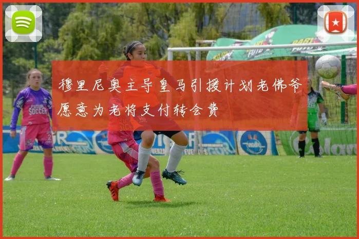 穆里尼奥主导皇马引援计划老佛爷愿意为老将支付转会费