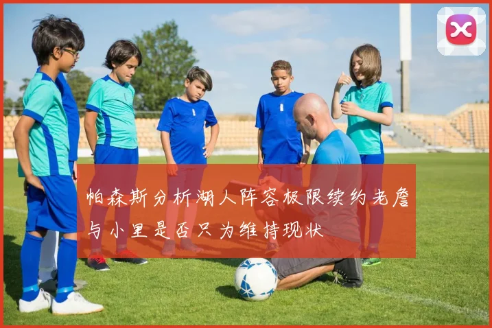 帕森斯分析湖人阵容极限续约老詹与小里是否只为维持现状