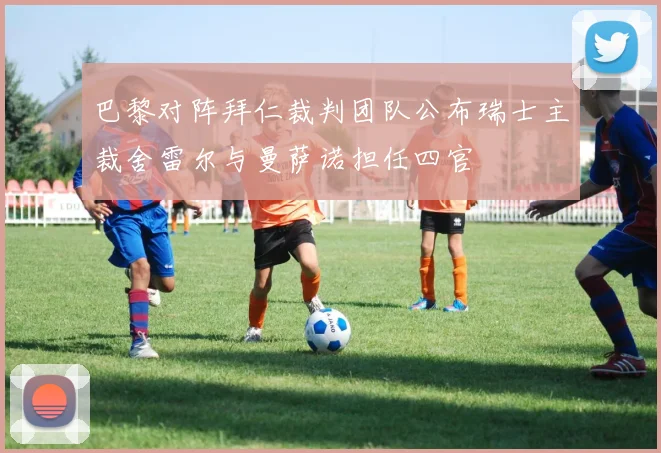 巴黎对阵拜仁裁判团队公布瑞士主裁舍雷尔与曼萨诺担任四官