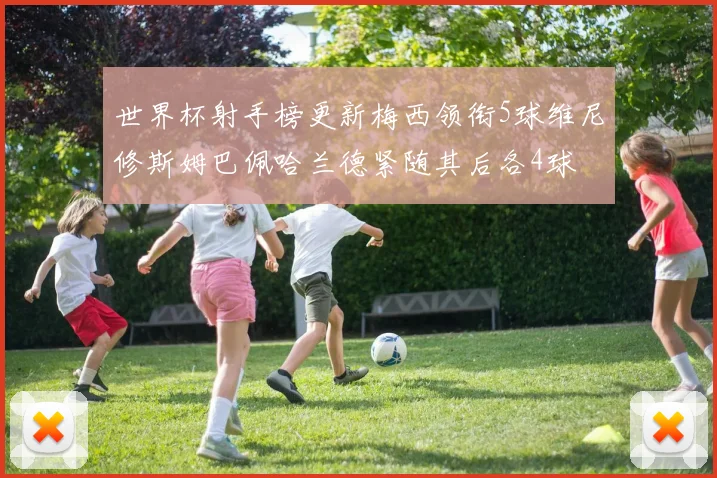 世界杯射手榜更新梅西领衔5球维尼修斯姆巴佩哈兰德紧随其后各4球
