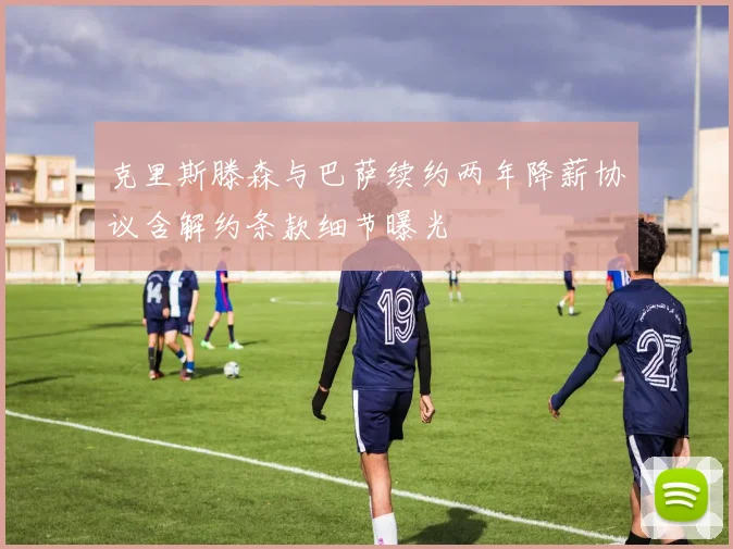 克里斯滕森与巴萨续约两年降薪协议含解约条款细节曝光