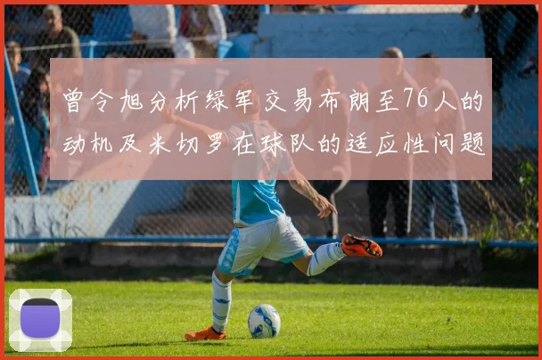 曾令旭分析绿军交易布朗至76人的动机及米切罗在球队的适应性问题