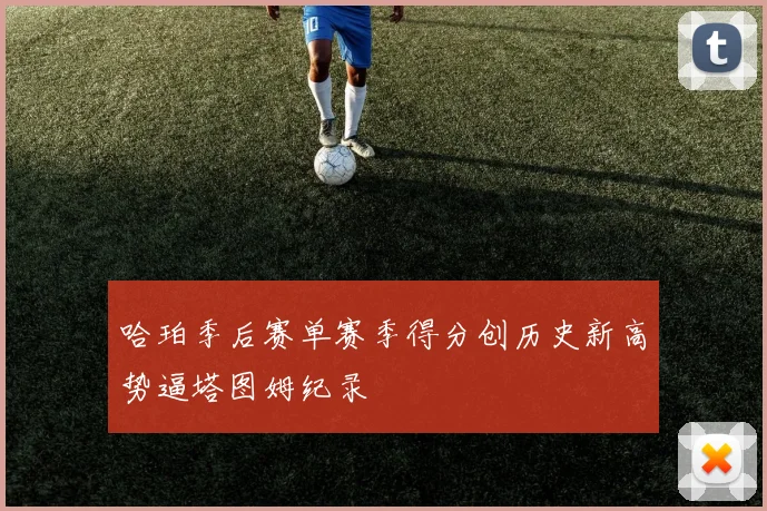 哈珀季后赛单赛季得分创历史新高势逼塔图姆纪录