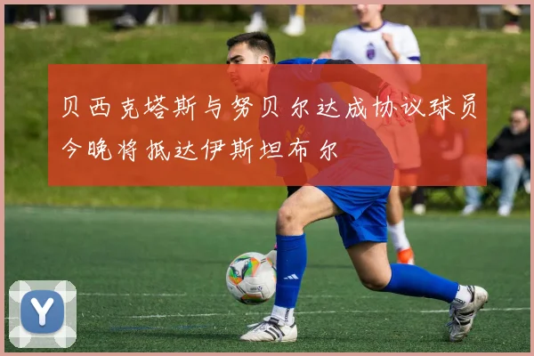 贝西克塔斯与努贝尔达成协议球员今晚将抵达伊斯坦布尔