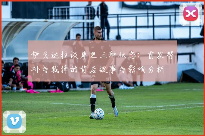 伊戈达拉谈库里三种状态：首发替补与裁掉的背后故事与影响分析