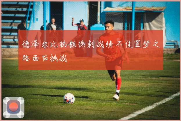 德泽尔比执教热刺战绩不佳圆梦之路面临挑战