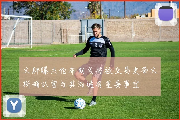 文胖曝杰伦布朗或将被交易史蒂文斯确认曾与其沟通有重要事宜