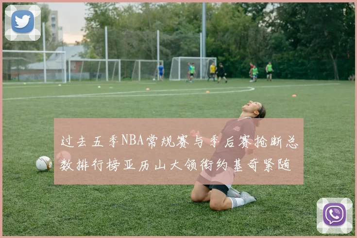 过去五季NBA常规赛与季后赛抢断总数排行榜亚历山大领衔约基奇紧随其后