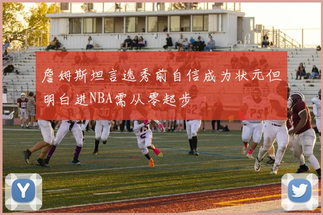 詹姆斯坦言选秀前自信成为状元但明白进NBA需从零起步